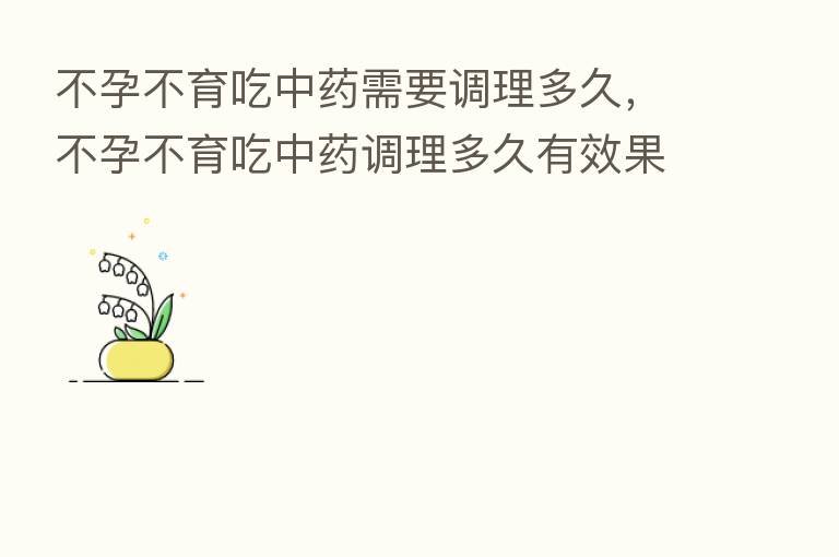 不孕不育吃中药需要调理多久,不孕不育吃中药调理多久有效果
