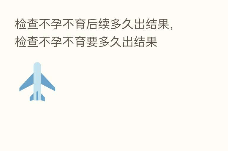 检查不孕不育后续多久出结果，检查不孕不育要多久出结果