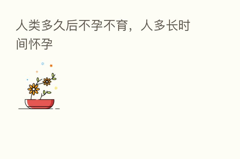 人类多久后不孕不育,人多长时间怀孕
