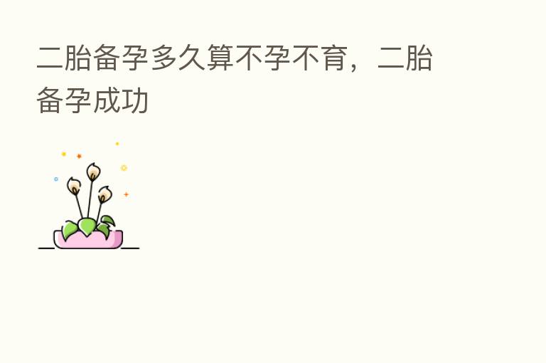 二胎备孕多久算不孕不育,二胎备孕成功