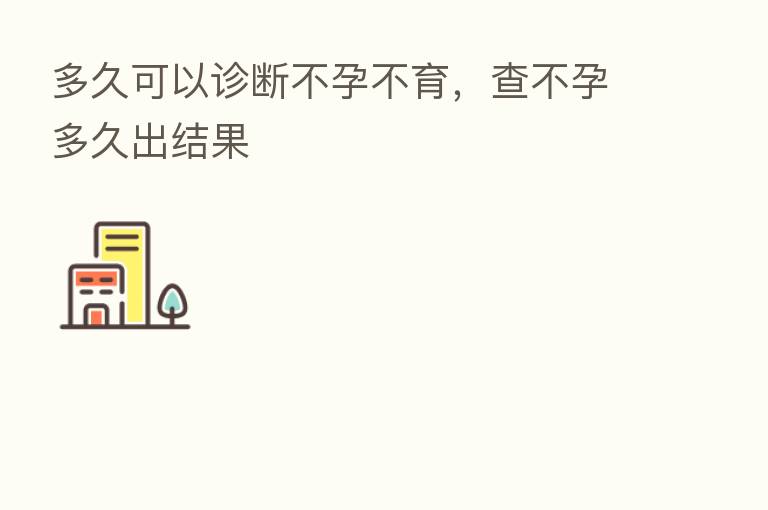 多久可以诊断不孕不育,查不孕多久出结果