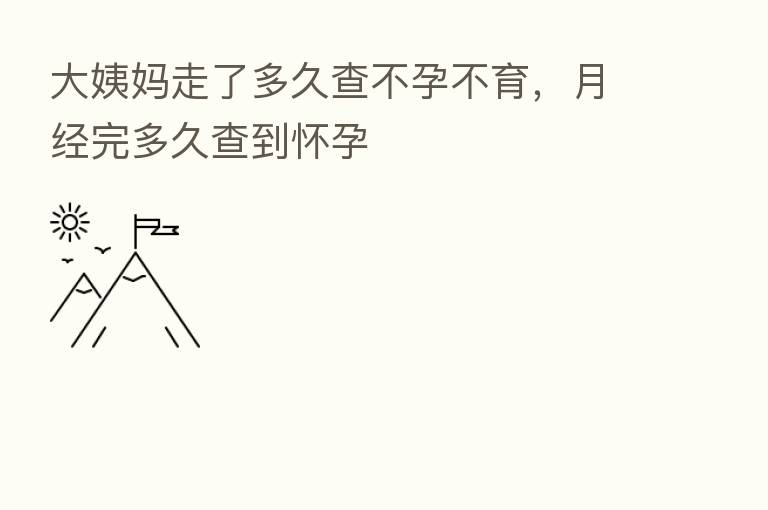 大姨妈走了多久查不孕不育,月经完多久查到怀孕