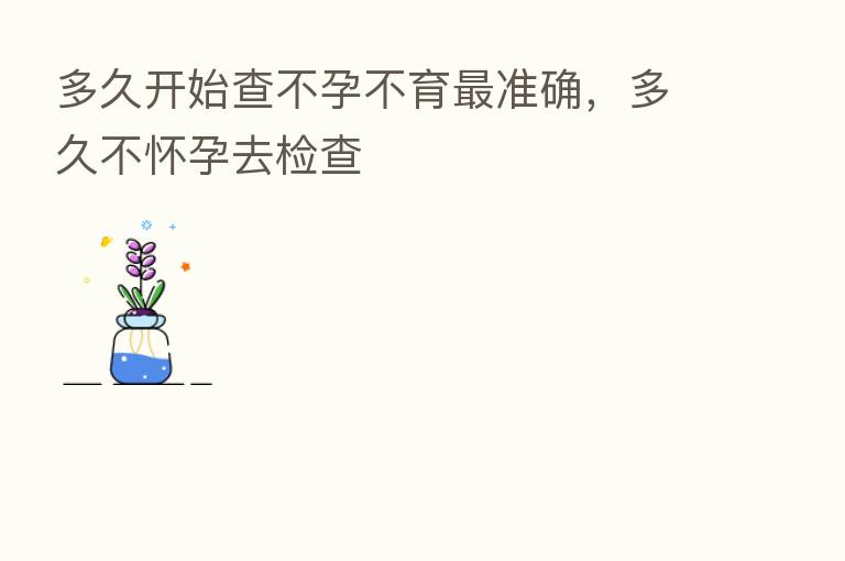 多久开始查不孕不育 准确,多久不怀孕去检查