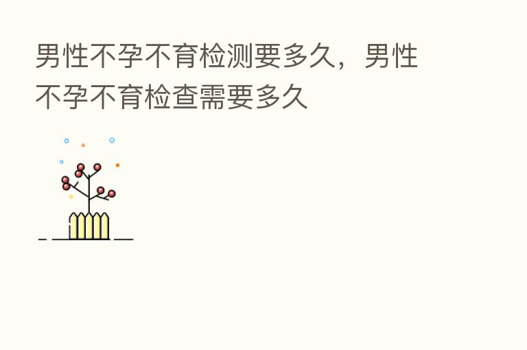 男性不孕不育检测要多久,男性不孕不育检查需要多久