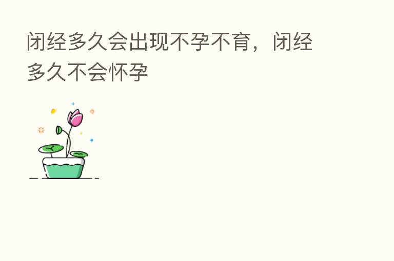 闭经多久会出现不孕不育,闭经多久不会怀孕