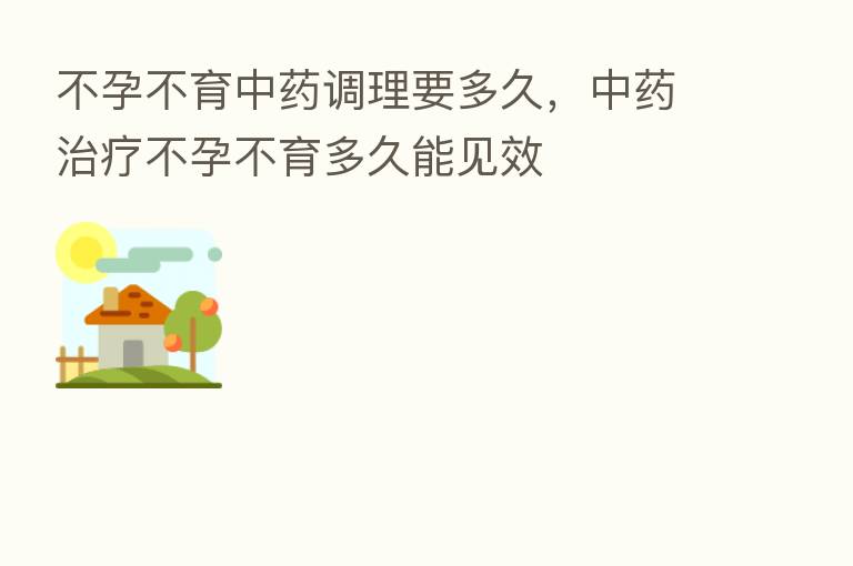 不孕不育中药调理要多久,中药治疗不孕不育多久能见效