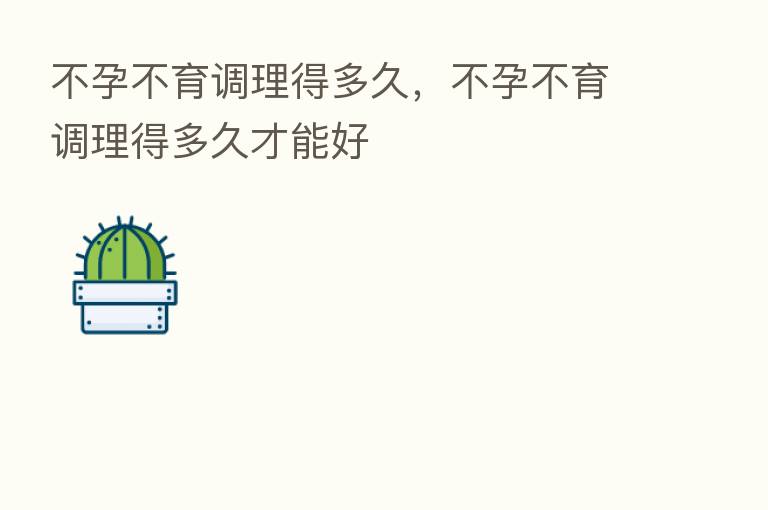 不孕不育调理得多久,不孕不育调理得多久才能好