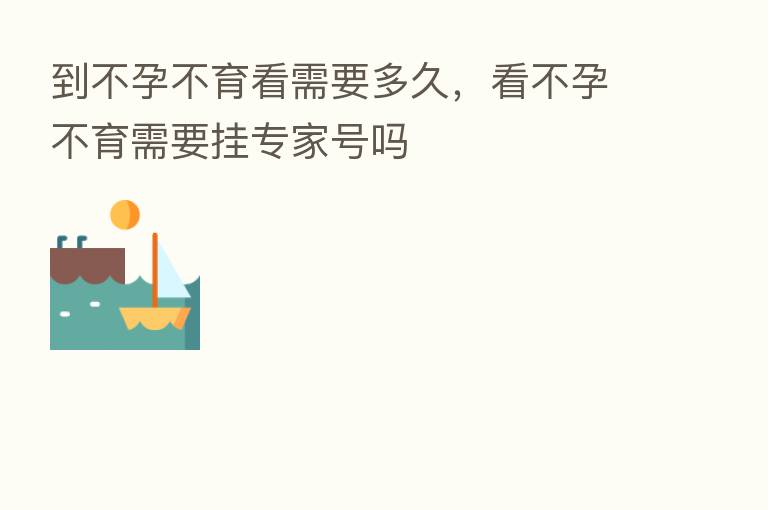 到不孕不育看需要多久,看不孕不育需要挂专家号吗