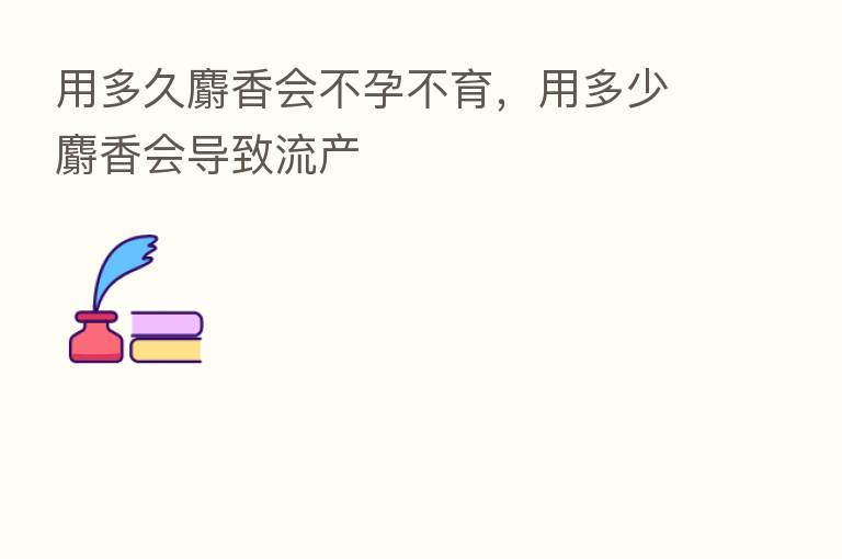 用多久麝香会不孕不育,用多少麝香会导致流产