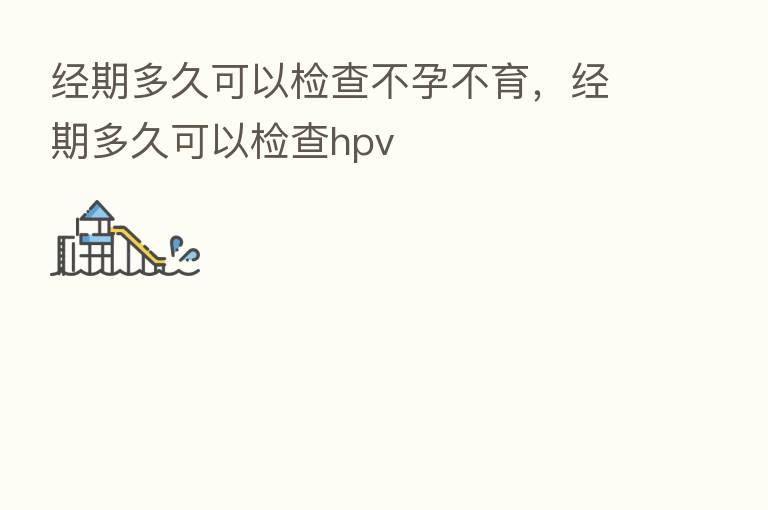 经期多久可以检查不孕不育,经期多久可以检查hpv