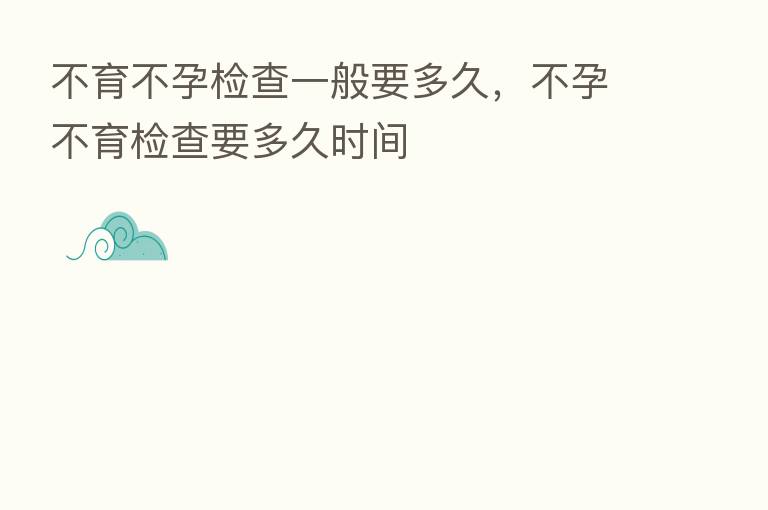 不育不孕检查一般要多久,不孕不育检查要多久时间