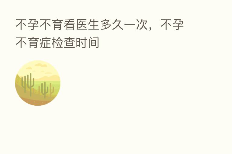 不孕不育看医生多久一次,不孕不育症检查时间