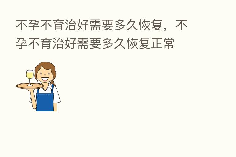 不孕不育治好需要多久恢复,不孕不育治好需要多久恢复正常