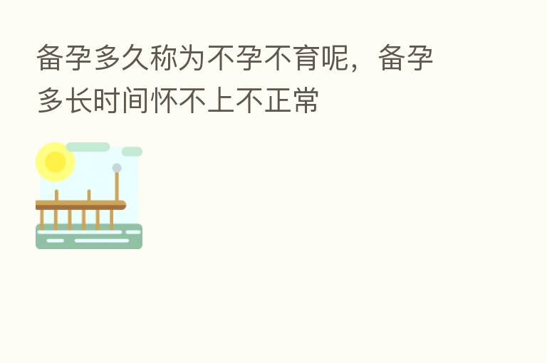 备孕多久称为不孕不育呢，备孕多长时间怀不上不正常