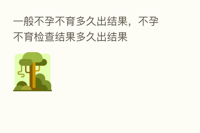 一般不孕不育多久出结果，不孕不育检查结果多久出结果