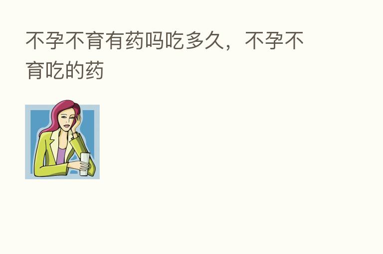 不孕不育有药吗吃多久,不孕不育吃的药