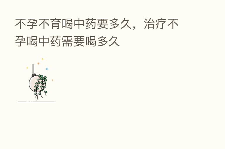不孕不育喝中药要多久,治疗不孕喝中药需要喝多久