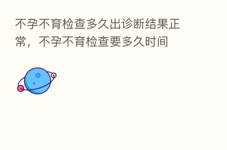 不孕不育检查多久出诊断结果正常,不孕不育检查要多久时间