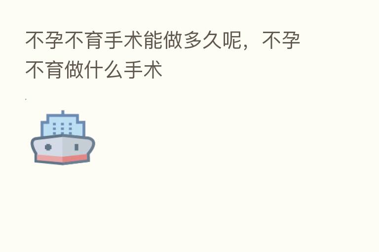 不孕不育手术能做多久呢,不孕不育做什么手术