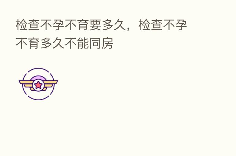 检查不孕不育要多久,检查不孕不育多久不能同房
