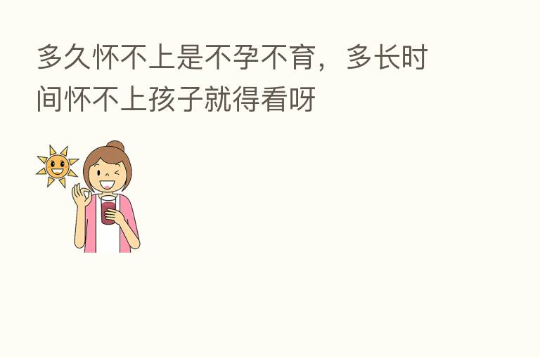 多久怀不上是不孕不育,多长时间怀不上孩子就得看呀