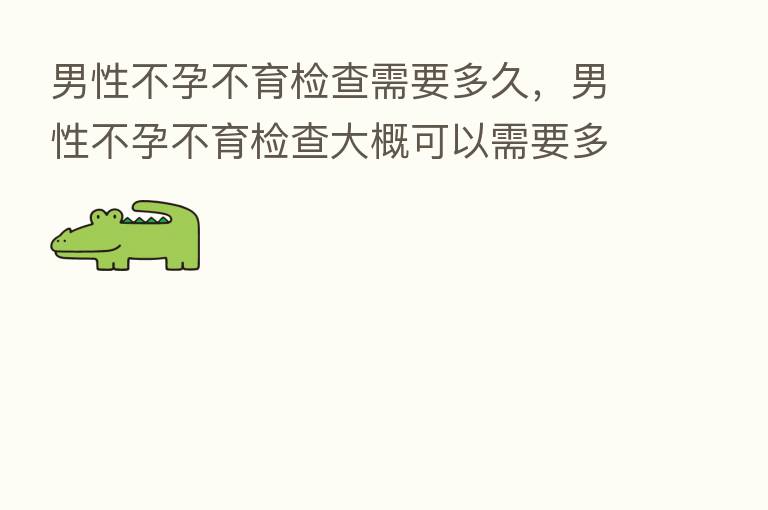 男性不孕不育检查需要多久,男性不孕不育检查大概可以需要多少前