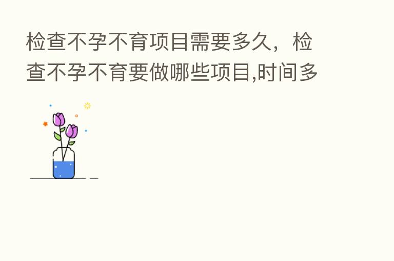 检查不孕不育项目需要多久,检查不孕不育要做哪些项目,时间多久