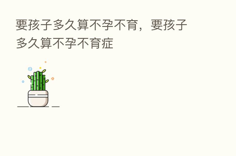 要孩子多久算不孕不育,要孩子多久算不孕不育症