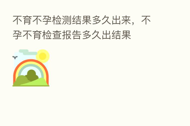 不育不孕检测结果多久出来，不孕不育检查报告多久出结果