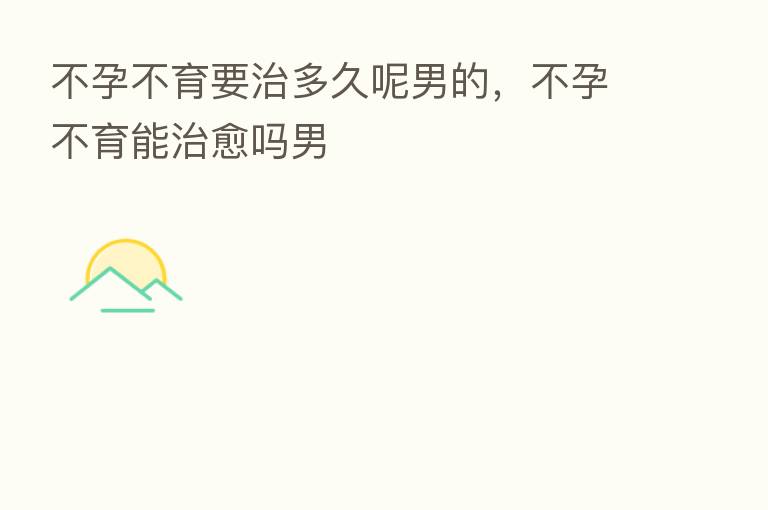 不孕不育要治多久呢男的,不孕不育能治愈吗男
