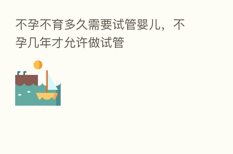 不孕不育多久需要试管婴儿,不孕几年才允许做试管