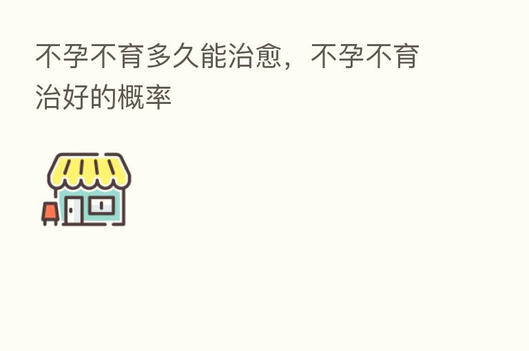 不孕不育多久能治愈,不孕不育治好的概率