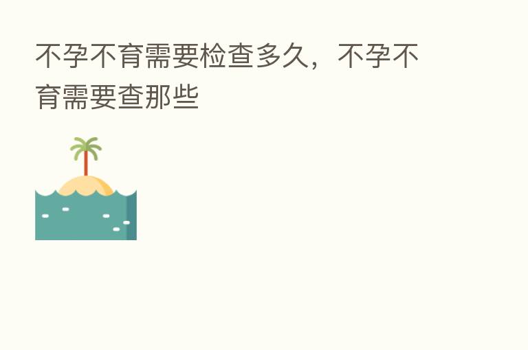 不孕不育需要检查多久，不孕不育需要查那些