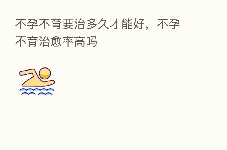 不孕不育要治多久才能好，不孕不育治愈率高吗