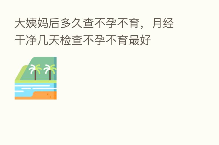 大姨妈后多久查不孕不育，月经干净几天检查不孕不育   好