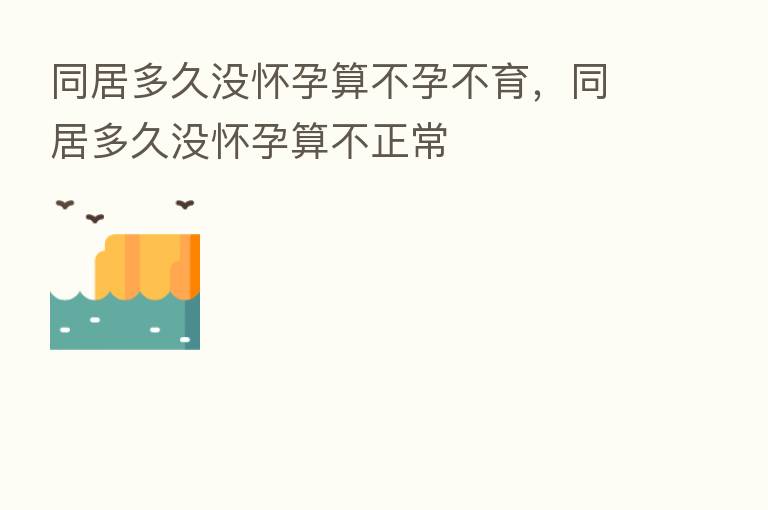 同居多久没怀孕算不孕不育,同居多久没怀孕算不正常