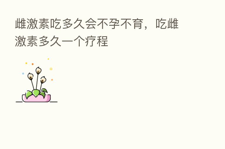 雌 吃多久会不孕不育,吃雌 多久一个疗程