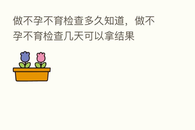 做不孕不育检查多久知道,做不孕不育检查几天可以拿结果