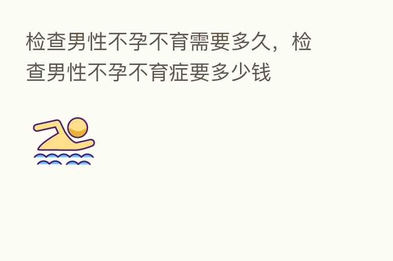 检查男性不孕不育需要多久,检查男性不孕不育症要多少前