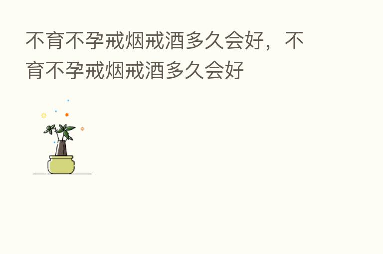 不育不孕戒烟戒酒多久会好,不育不孕戒烟戒酒多久会好
