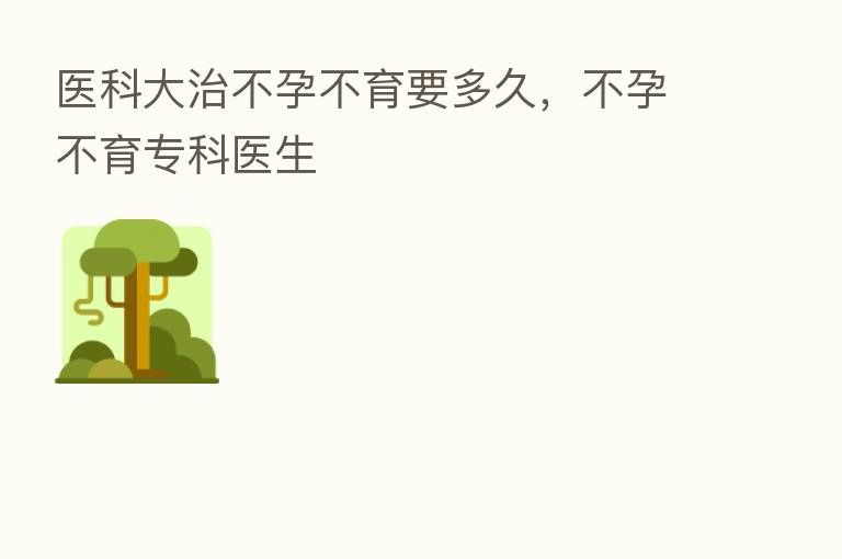 医科大治不孕不育要多久，不孕不育专科医生