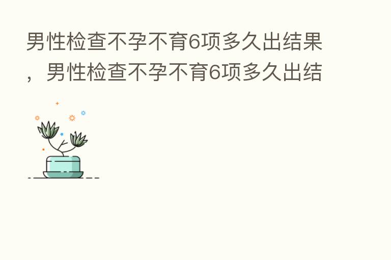 男性检查不孕不育6项多久出结果,男性检查不孕不育6项多久出结果