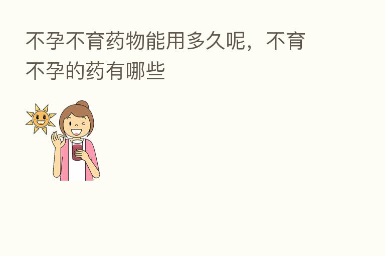 不孕不育药物能用多久呢,不育不孕的药有哪些