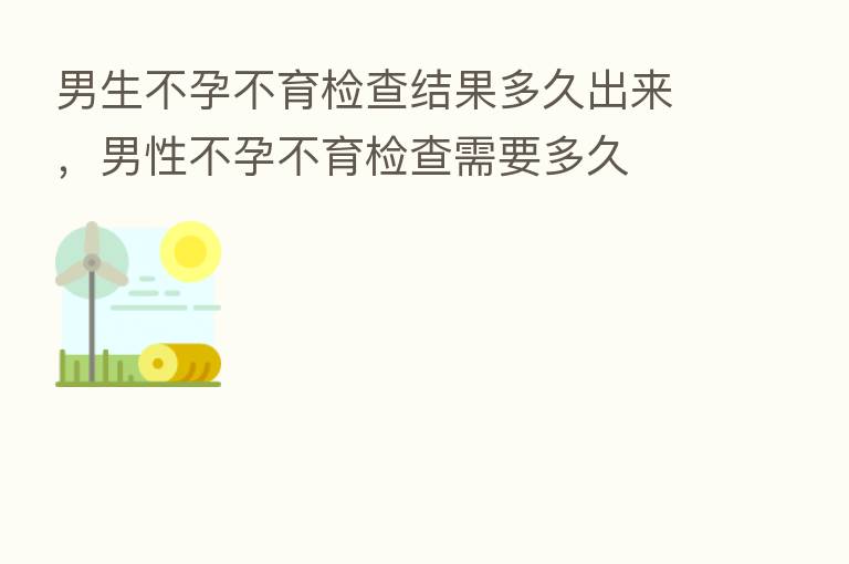 男生不孕不育检查结果多久出来，男性不孕不育检查需要多久