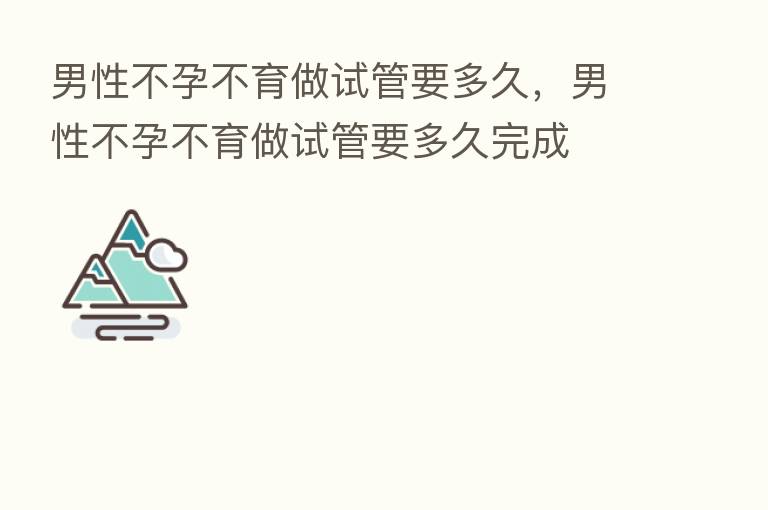 男性不孕不育做试管要多久,男性不孕不育做试管要多久完成