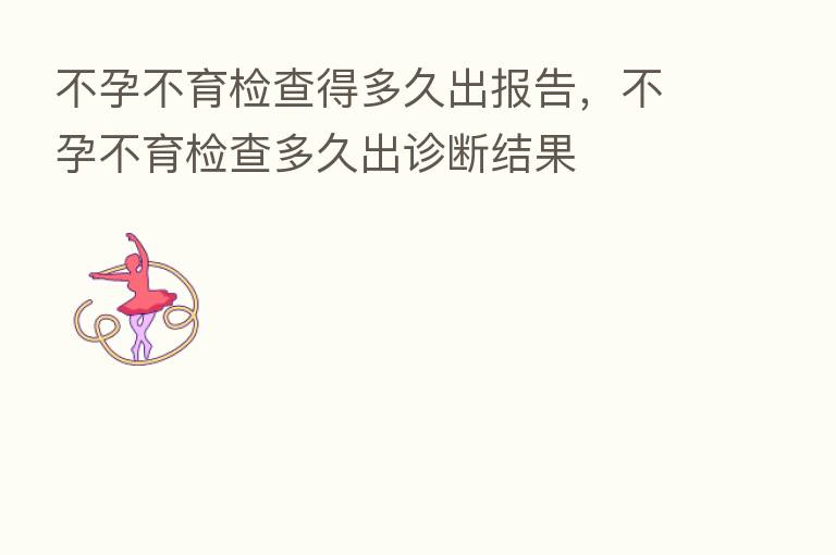 不孕不育检查得多久出报告,不孕不育检查多久出诊断结果