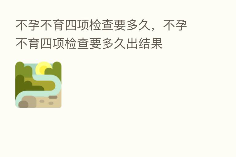 不孕不育四项检查要多久，不孕不育四项检查要多久出结果