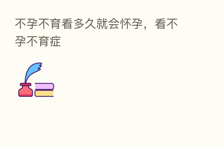 不孕不育看多久就会怀孕,看不孕不育症