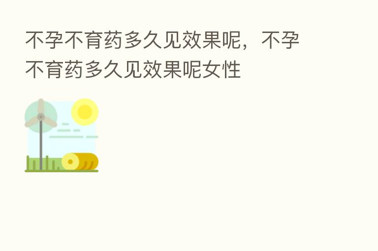 不孕不育药多久见效果呢,不孕不育药多久见效果呢女性