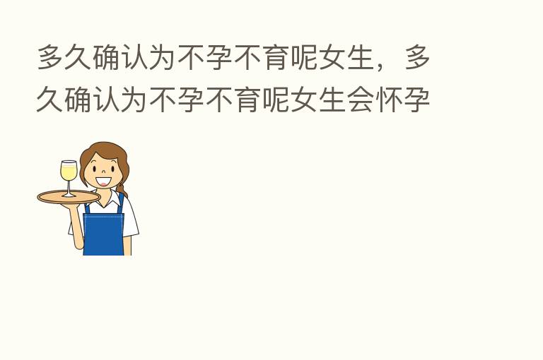 多久确认为不孕不育呢女生,多久确认为不孕不育呢女生会怀孕